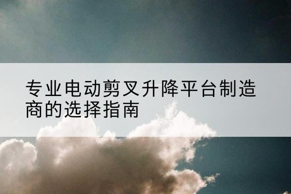 掇刀电动剪叉升降平台厂家-专业电动剪叉升降平台制造商的选择指南
