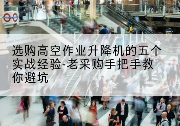 掇刀高空作业升降机厂家-选购高空作业升降机的五个实战经验-老采购手把手教你避坑