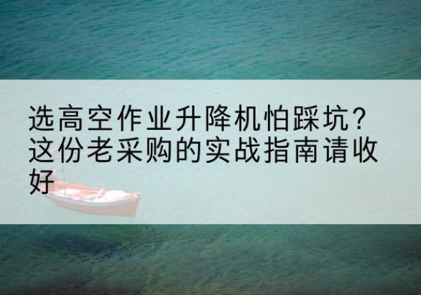 掇刀高空作业升降机厂家推荐-选高空作业升降机怕踩坑？这份老采购的实战指南请收好