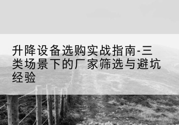 掇刀移动式升降机厂家推荐-升降设备选购实战指南-三类场景下的厂家筛选与避坑经验