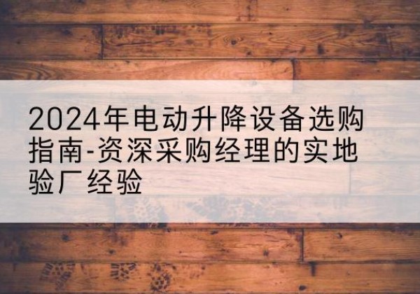 掇刀电动剪叉升降平台厂家-2024年电动升降设备选购指南-资深采购经理的实地验厂经验
