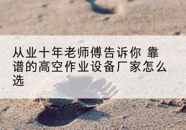 掇刀高空作业升降机厂家推荐-从业十年老师傅告诉你 靠谱的高空作业设备厂家怎么选