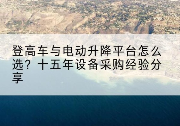 掇刀登高车厂家厂家-登高车与电动升降平台怎么选？十五年设备采购经验分享
