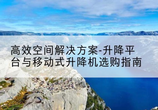 掇刀升降平台厂家-*空间解决方案-升降平台与移动式升降机选购指南