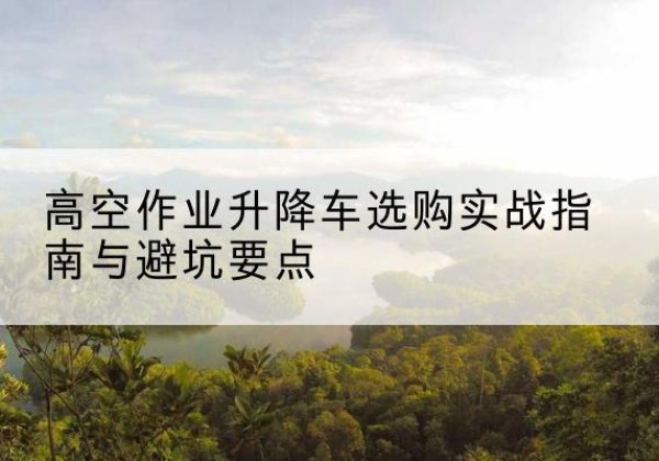 掇刀升降车怎么选-高空作业升降车选购实战指南与避坑要点