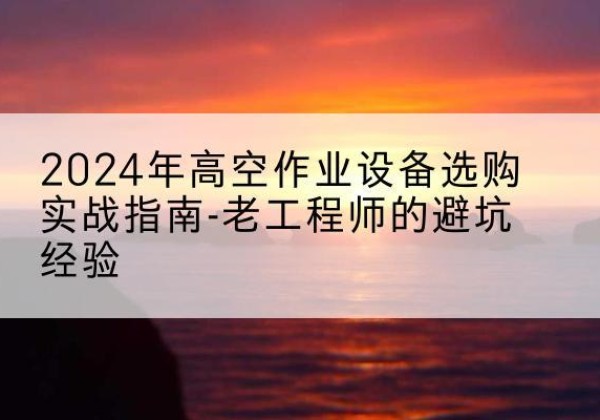 掇刀高空作业升降机厂家推荐-2024年高空作业设备选购实战指南-老工程师的避坑经验