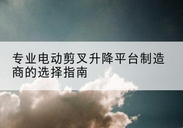 掇刀电动剪叉升降平台厂家-专业电动剪叉升降平台制造商的选择指南