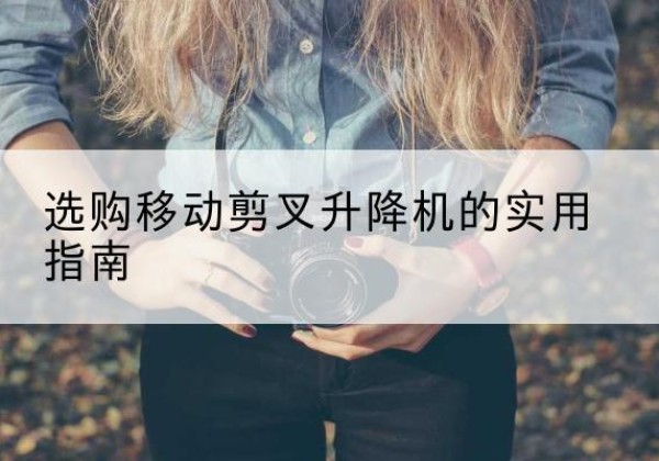掇刀移动剪叉升降机怎么选-选购移动剪叉升降机的实用指南